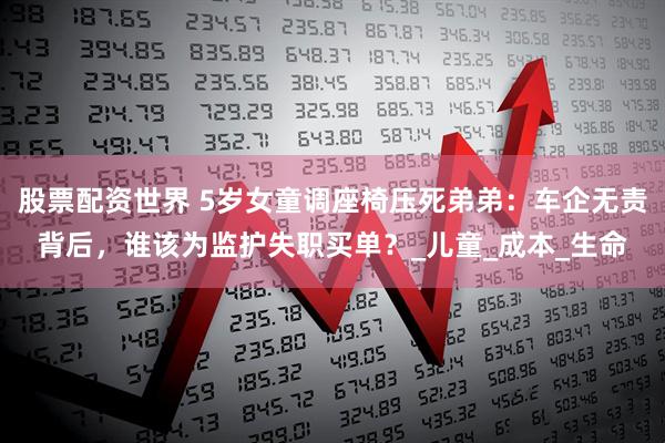 股票配资世界 5岁女童调座椅压死弟弟：车企无责背后，谁该为监护失职买单？_儿童_成本_生命