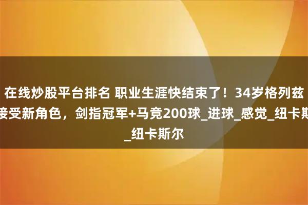 在线炒股平台排名 职业生涯快结束了！34岁格列兹曼接受新角色，剑指冠军+马竞200球_进球_感觉_纽卡斯尔