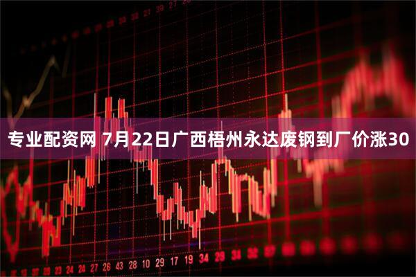 专业配资网 7月22日广西梧州永达废钢到厂价涨30