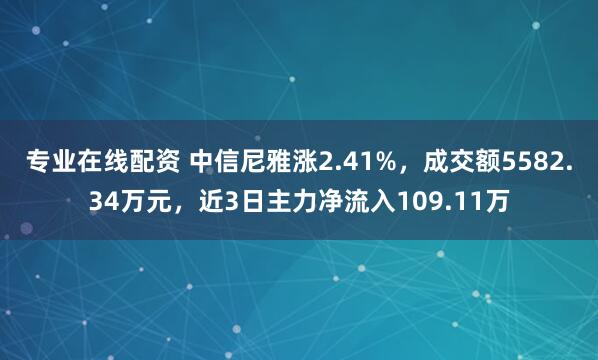 专业在线配资 中信尼雅涨2.41%，成交额5582.34万元，近3日主力净流入109.11万